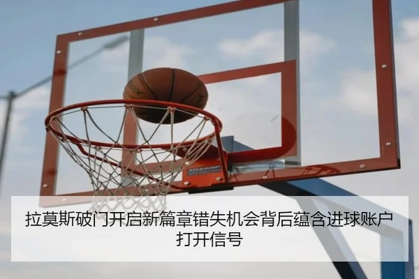拉莫斯破门开启新篇章错失机会背后蕴含进球账户打开信号