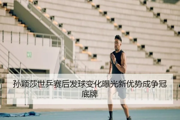 孙颖莎世乒赛后发球变化曝光新优势成争冠底牌